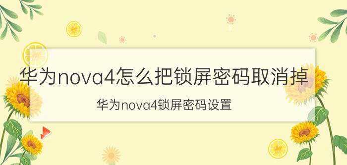 华为nova4怎么把锁屏密码取消掉 华为nova4锁屏密码设置？